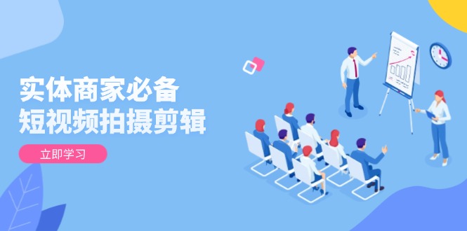 实体商家必备！短视频拍摄剪辑，从基础到进阶 全面提升视频质量与获客效果-优优云网创