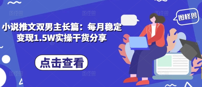 小说推文双男主长篇：每月稳定变现1.5W实操干货分享-优优云网创