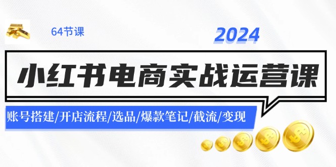 2024小红书电商实战运营课：账号搭建/开店流程/选品/爆款笔记/截流/变现-优优云网创