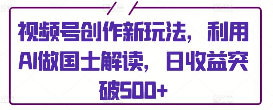 视频号创作新玩法，利用AI做国士解读，日收益突破500+【揭秘】-优优云网创