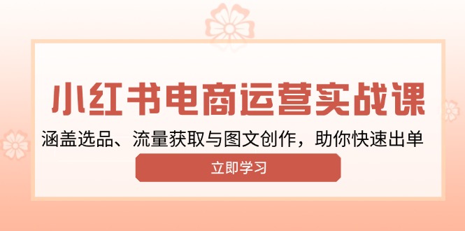 小红书变现运营实战课，涵盖选品、流量获取与图文创作，助你快速出单-优优云网创