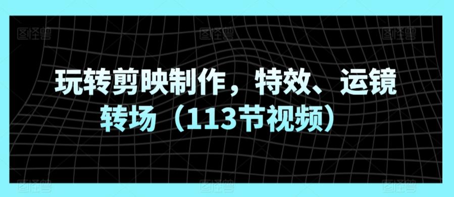 玩转剪映制作，特效、运镜转场(113节视频)-优优云网创