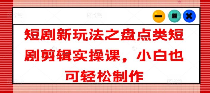 短剧新玩法之盘点类短剧剪辑实操课，小白也可轻松制作-优优云网创