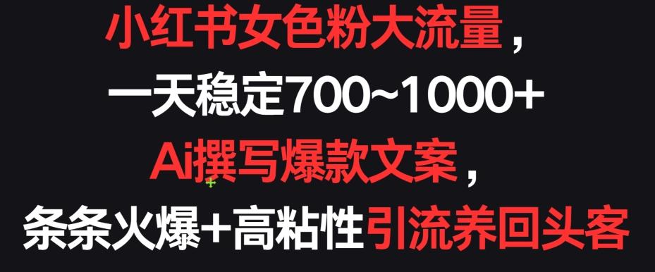 小红书女色粉大流量，一天稳定700~1000+  Ai撰写爆款文案，条条火爆+高粘性引流养回头客【揭秘】-优优云网创