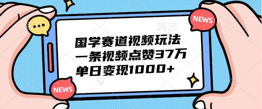 国学赛道视频玩法，一条视频点赞37万，单日变现1000+-优优云网创