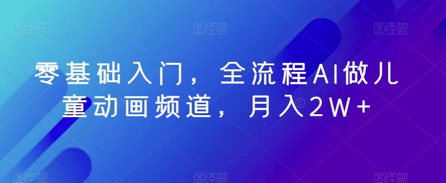 零基础入门，全流程AI做儿童动画频道，月入2W+-优优云网创