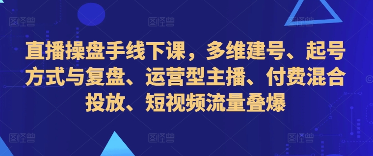 直播操盘手线下课，多维建号、起号方式与复盘、运营型主播、付费混合投放、短视频流量叠爆-优优云网创