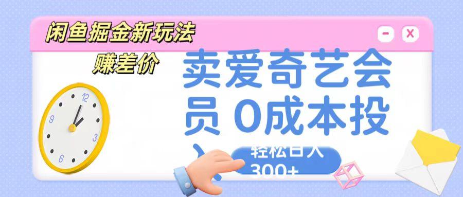 咸鱼掘金新玩法 赚差价 卖爱奇艺会员 0成本投入 轻松日收入300+-优优云网创