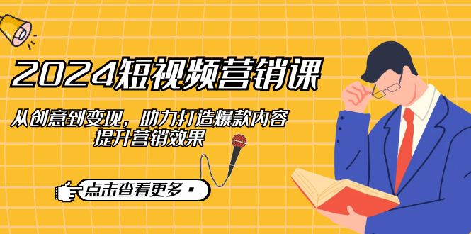 2024短视频-营销课：从创意到变现，助力打造爆款内容，提升营销效果-优优云网创