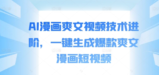 AI漫画爽文视频技术进阶，一键生成爆款爽文漫画短视频-优优云网创