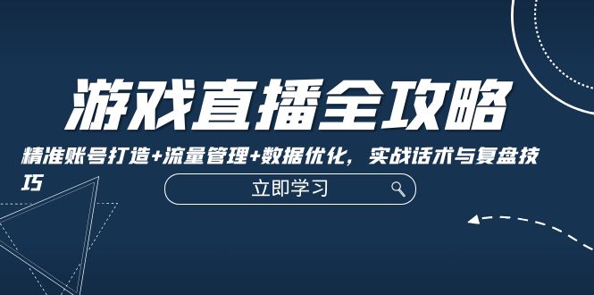 游戏直播全攻略：精准账号打造+流量管理+数据优化，实战话术与复盘技巧-优优云网创