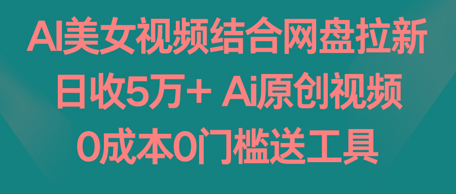 AI美女视频结合网盘拉新，日收5万+两分钟一条Ai原创视频，0成本0门槛送工具-优优云网创