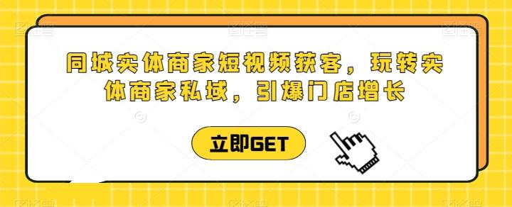 同城实体商家短视频获客直播课，玩转实体商家私域，引爆门店增长-优优云网创