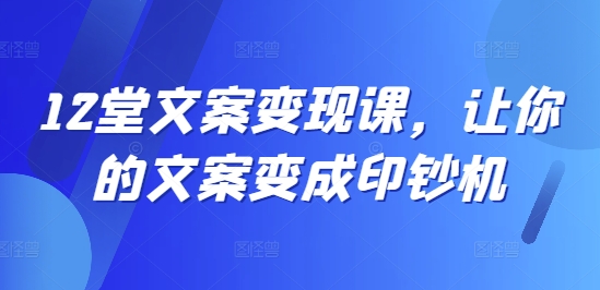 12堂文案变现课，让你的文案变成印钞机-优优云网创