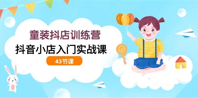 (9610期)童装抖店训练营，抖音小店入门实战课(43节课)-优优云网创