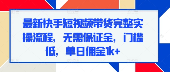 最新快手短视频带货完整实操流程，无需保证金，门槛低，单日佣金1k+-优优云网创