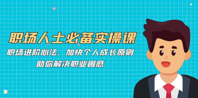 职场人士必备实操课：职场进阶心法、加快个人成长原则，助你解决职业困惑-优优云网创