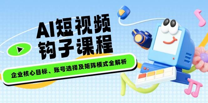 AI短视频钩子课程，企业核心目标、账号选择及矩阵模式全解析-优优云网创