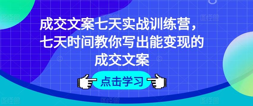 成交文案七天实战训练营，七天时间教你写出能变现的成交文案-优优云网创