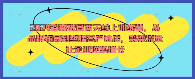 2024裂变破局两天线上训练营，从品牌布局到终端客户进店，裂变流量让企业逆势增长-优优云网创