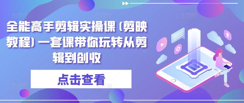 全能高手剪辑实操课(剪映教程)一套课带你玩转从剪辑到创收-优优云网创
