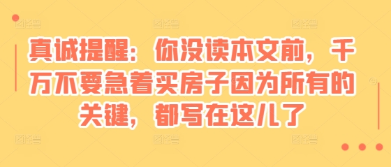 某付费文章：真诚提醒：你没读本文前，千万不要急着买房子因为所有的关键，都写在这儿了-优优云网创