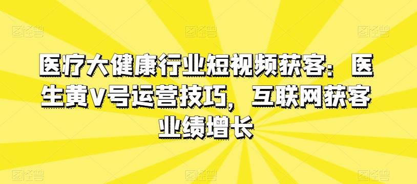 医疗大健康行业短视频获客：医生黄V号运营技巧，互联网获客业绩增长-优优云网创