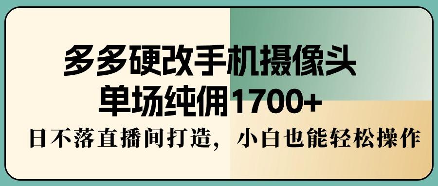 多多硬改手机摄像头，单场纯佣1700+，日不落直播间打造，小白也能轻松操作-优优云网创