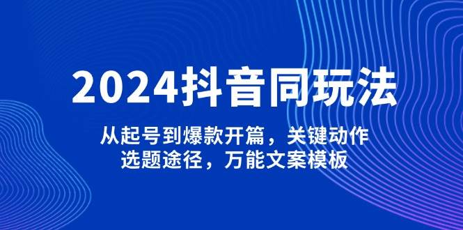 2024抖音同玩法，从起号到爆款开篇，关键动作，选题途径，万能文案模板-优优云网创