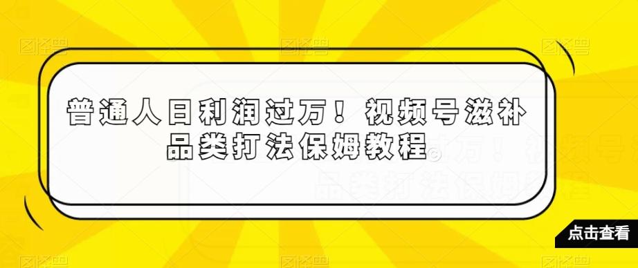 普通人日利润过万！视频号滋补品类打法保姆教程【揭秘】-优优云网创