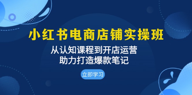 小红书电商店铺实操班：从认知课程到开店运营，助力打造爆款笔记-优优云网创