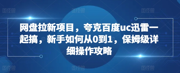 网盘拉新项目，夸克百度uc迅雷一起搞，新手如何从0到1，保姆级详细操作攻略-优优云网创