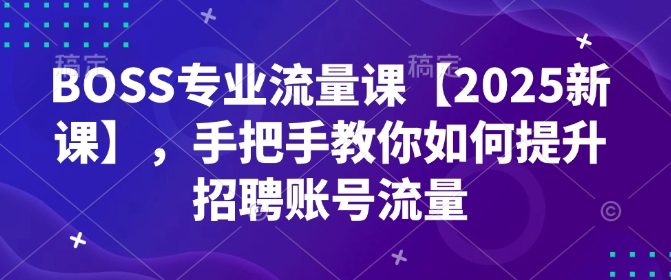 BOSS专业流量课【2025新课】，手把手教你如何提升招聘账号流量-优优云网创