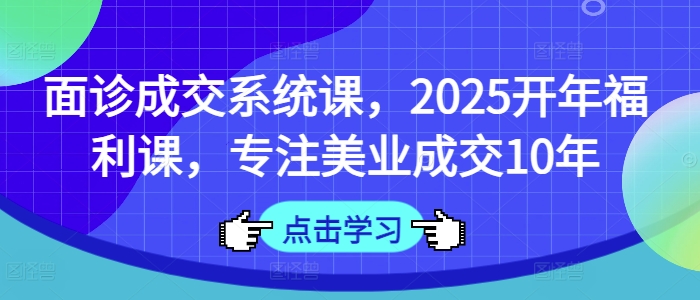 面诊成交系统课，2025开年福利课，专注美业成交10年-优优云网创