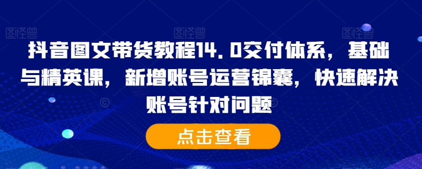 抖音图文带货教程14.0交付体系，基础与精英课，新增账号运营锦囊，快速解决账号针对问题-优优云网创