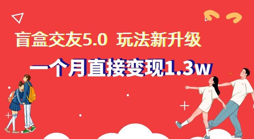 盲盒交友5.0，玩法全新升级，一个月直接变现1.3W，新手小白轻松上手【揭秘】-优优云网创