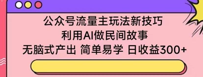 公众号流量主玩法新技巧，利用AI做民间故事 ，无脑式产出，简单易学，日收益300+【揭秘】-优优云网创