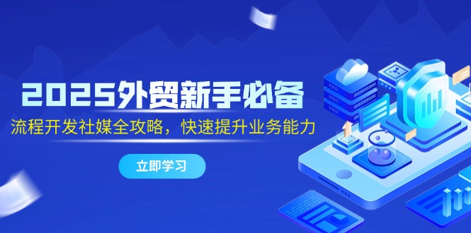 2025外贸新手必备，流程开发社媒全攻略，快速提升业务能力-优优云网创