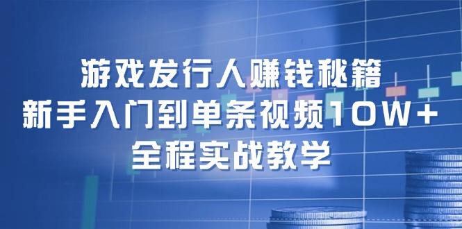 游戏发行人赚钱秘籍：新手入门到单条视频10W+，全程实战教学-优优云网创