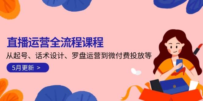 直播运营全流程课程-5月更新：从起号、话术设计、罗盘运营到微付费投放等-优优云网创