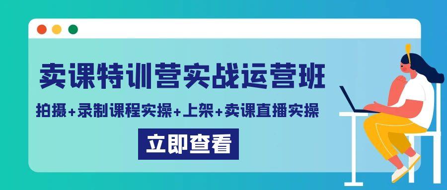 卖课特训营实战运营班：拍摄+录制课程实操+上架课程+卖课直播实操-优优云网创