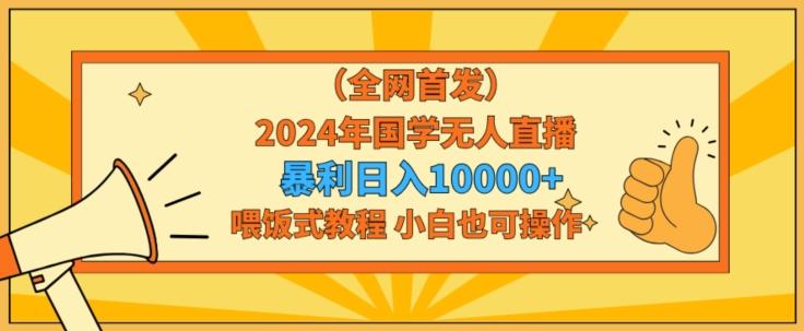 全网首发2024年国学无人直播暴力日入1w，加喂饭式教程，小白也可操作【揭秘】-优优云网创