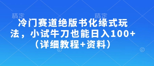 冷门赛道绝版书化缘式玩法，小试牛刀也能日入100+(详细教程+资料)-优优云网创