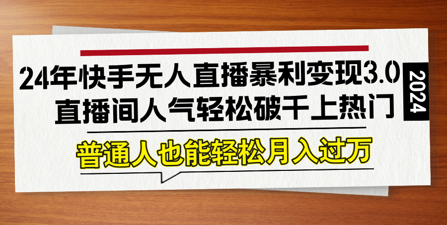 24年快手无人直播暴利变现3.0，直播间人气轻松破千上热门，普通人也能…-优优云网创