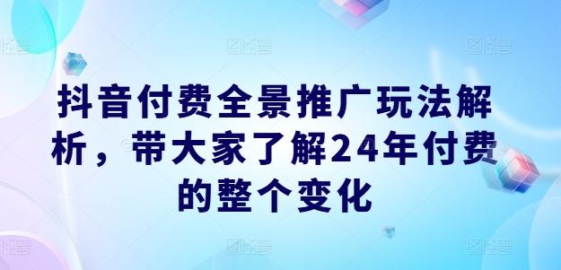 抖音付费全景推广玩法解析，带大家了解24年付费的整个变化-优优云网创
