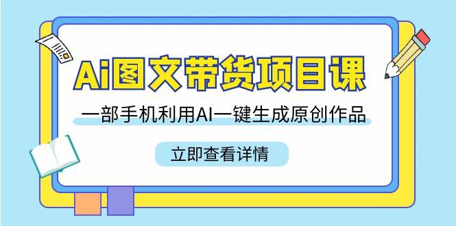 Ai图文带货项目课，一部手机利用AI一键生成原创作品(22节课)-优优云网创