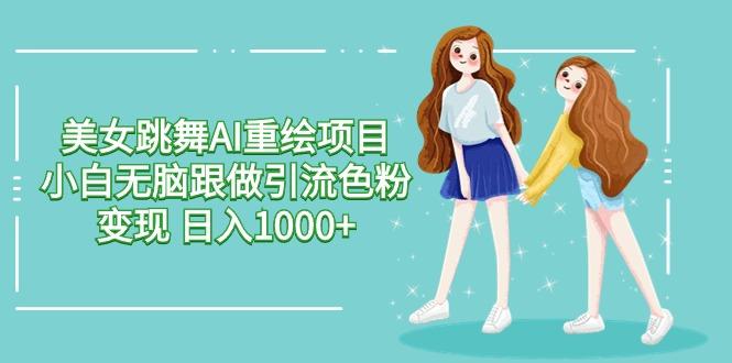 美女跳舞AI重绘项目 小白无脑跟做引流色粉变现 日入1000+-优优云网创