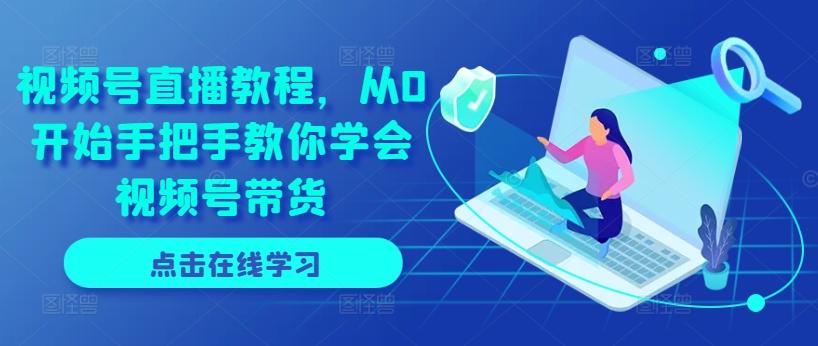 视频号直播教程，从0开始手把手教你学会视频号带货-优优云网创