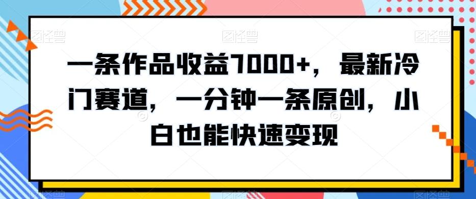 一条作品收益7000+，最新冷门赛道，一分钟一条原创，小白也能快速变现-优优云网创