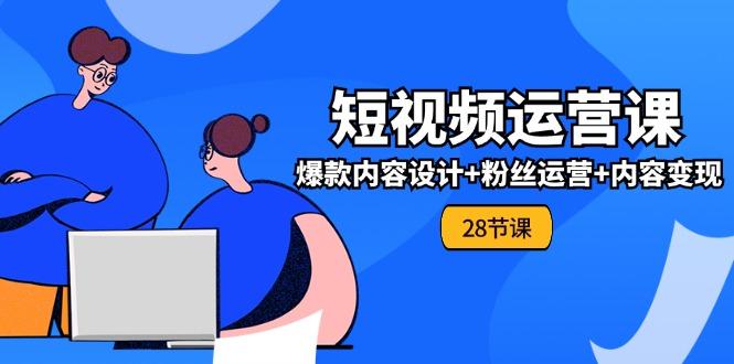 0基础学习短视频运营-全套实战课，爆款内容设计+粉丝运营+内容变现(28节-优优云网创